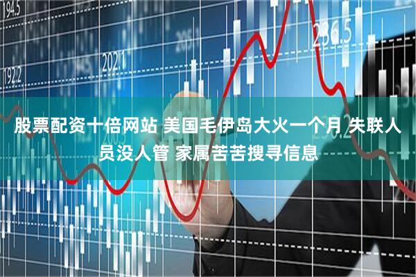 股票配资十倍网站 美国毛伊岛大火一个月 失联人员没人管 家属苦苦搜寻信息
