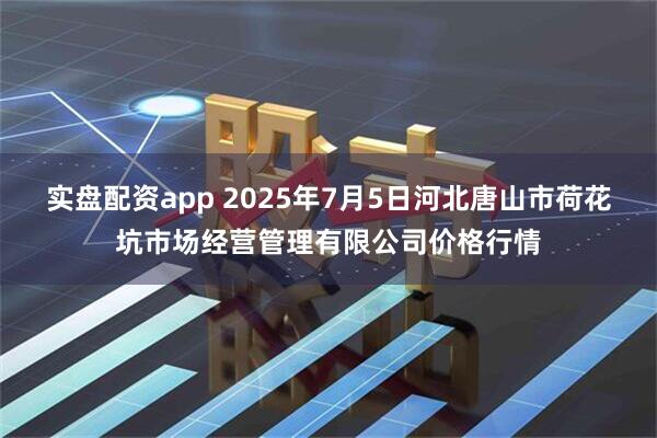 实盘配资app 2025年7月5日河北唐山市荷花坑市场经营管理有限公司价格行情