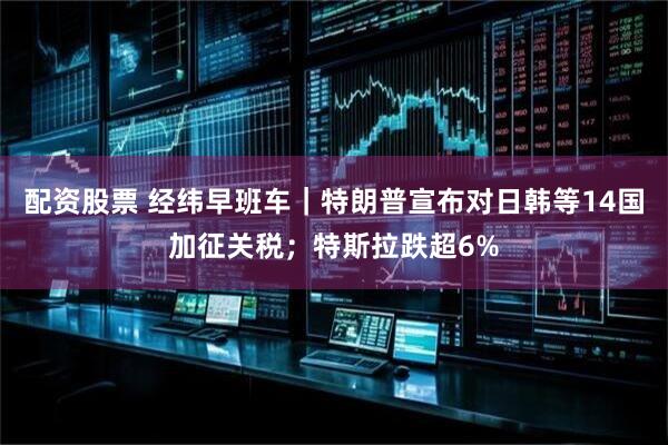 配资股票 经纬早班车｜特朗普宣布对日韩等14国加征关税；特斯拉跌超6%