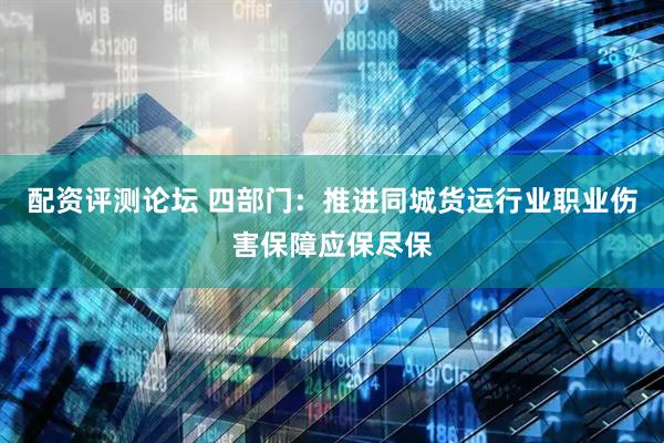 配资评测论坛 四部门：推进同城货运行业职业伤害保障应保尽保