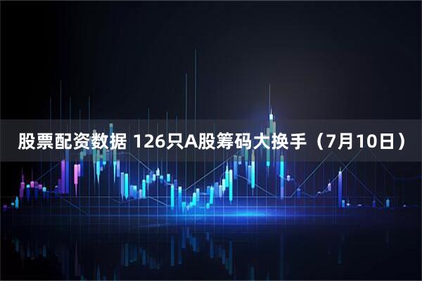 股票配资数据 126只A股筹码大换手（7月10日）