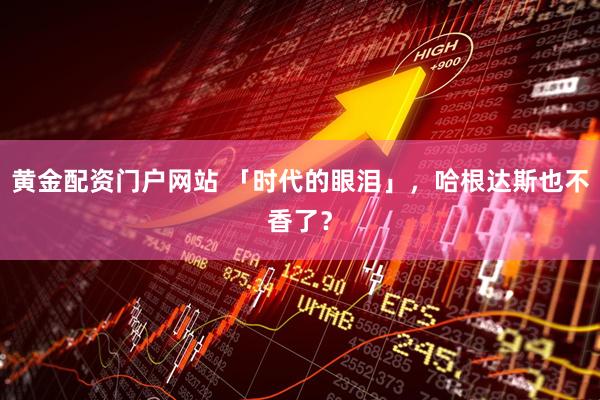 黄金配资门户网站 「时代的眼泪」，哈根达斯也不香了？