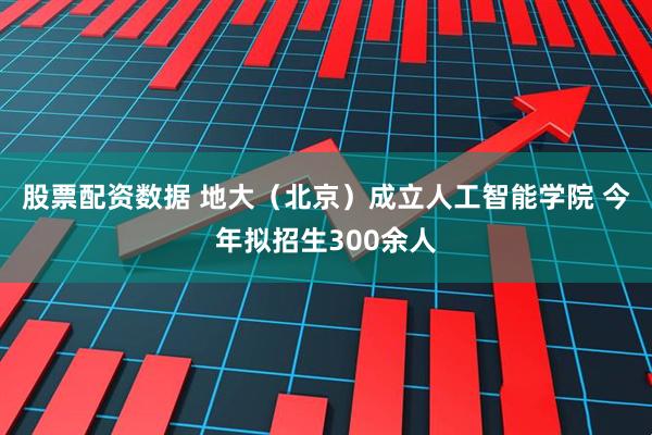 股票配资数据 地大（北京）成立人工智能学院 今年拟招生300余人