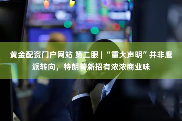 黄金配资门户网站 第二眼 | “重大声明”并非鹰派转向，特朗普新招有浓浓商业味