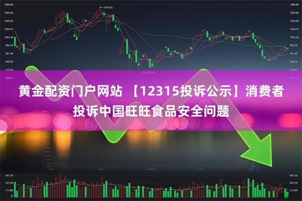 黄金配资门户网站 【12315投诉公示】消费者投诉中国旺旺食品安全问题