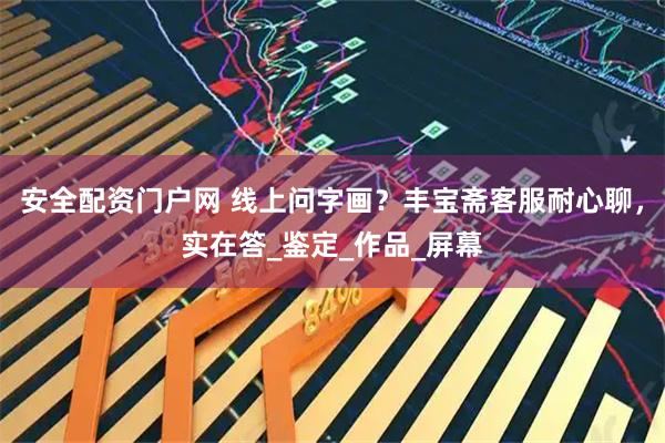安全配资门户网 线上问字画？丰宝斋客服耐心聊，实在答_鉴定_作品_屏幕