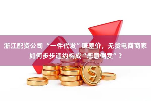 浙江配资公司 “一件代发”赚差价，无货电商商家如何步步违约构成“恶意倒卖”？