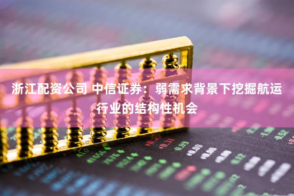 浙江配资公司 中信证券：弱需求背景下挖掘航运行业的结构性机会