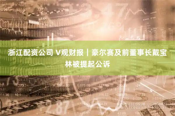 浙江配资公司 V观财报｜豪尔赛及前董事长戴宝林被提起公诉