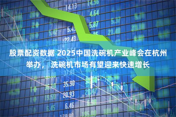 股票配资数据 2025中国洗碗机产业峰会在杭州举办， 洗碗机市场有望迎来快速增长