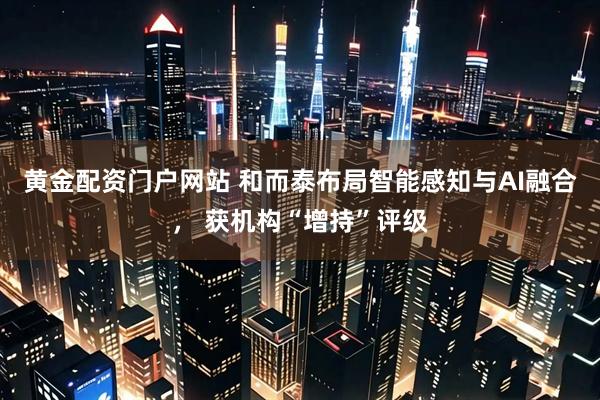 黄金配资门户网站 和而泰布局智能感知与AI融合， 获机构“增持”评级