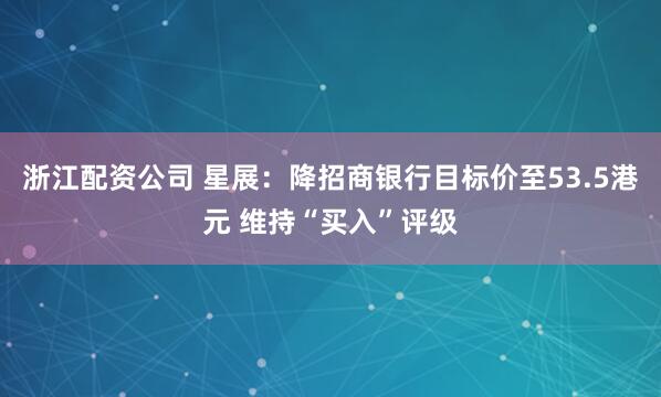 浙江配资公司 星展：降招商银行目标价至53.5港元 维持“买入”评级