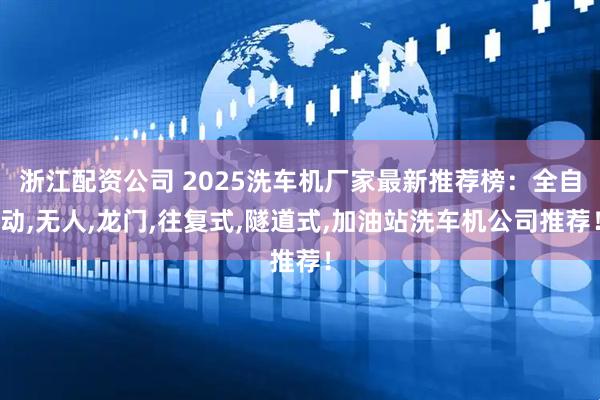 浙江配资公司 2025洗车机厂家最新推荐榜：全自动,无人,龙门,往复式,隧道式,加油站洗车机公司推荐！