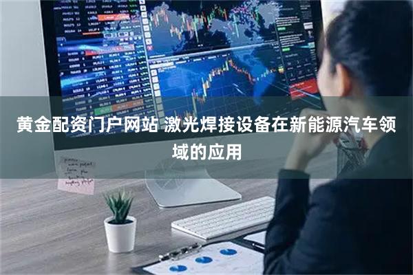 黄金配资门户网站 激光焊接设备在新能源汽车领域的应用
