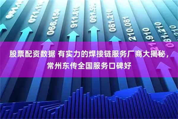股票配资数据 有实力的焊接链服务厂商大揭秘，常州东传全国服务口碑好