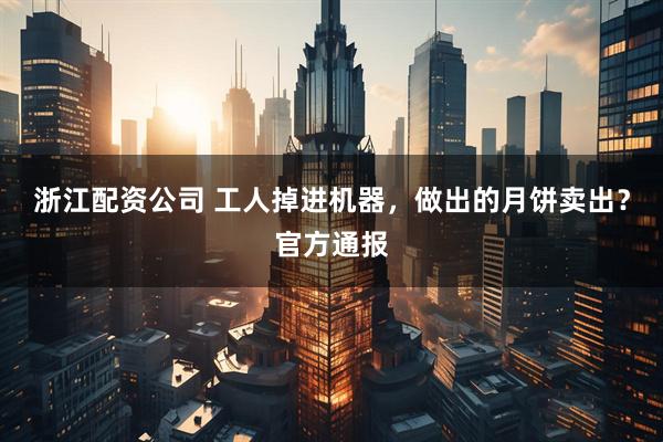浙江配资公司 工人掉进机器，做出的月饼卖出？官方通报