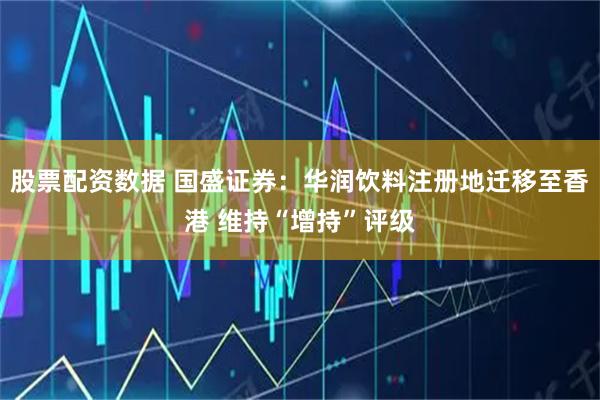 股票配资数据 国盛证券：华润饮料注册地迁移至香港 维持“增持”评级