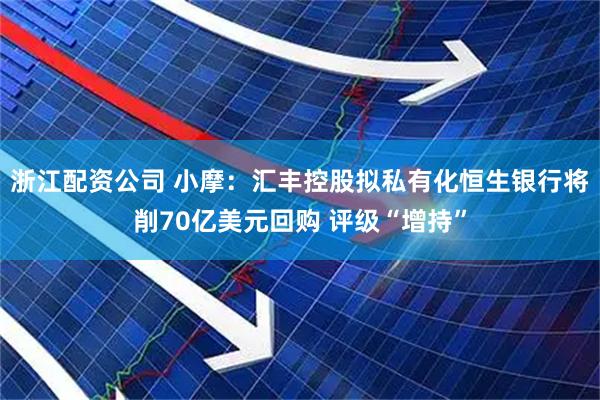 浙江配资公司 小摩：汇丰控股拟私有化恒生银行将削70亿美元回购 评级“增持”
