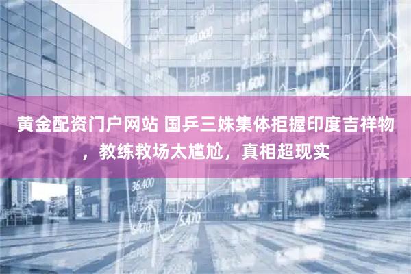 黄金配资门户网站 国乒三姝集体拒握印度吉祥物，教练救场太尴尬，真相超现实