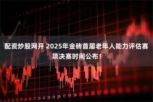 配资炒股网开 2025年金砖首届老年人能力评估赛项决赛时间公布！