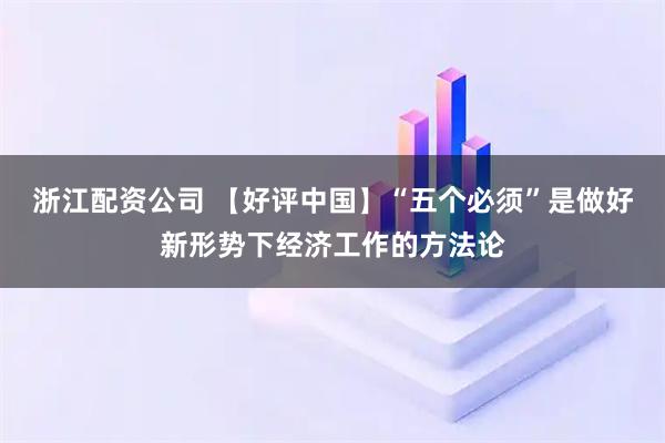 浙江配资公司 【好评中国】“五个必须”是做好新形势下经济工作的方法论