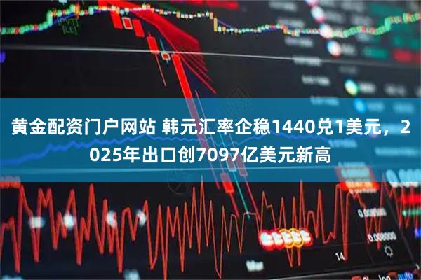 黄金配资门户网站 韩元汇率企稳1440兑1美元，2025年出口创7097亿美元新高