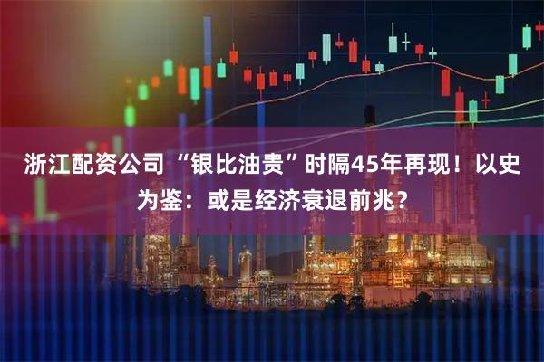 浙江配资公司 “银比油贵”时隔45年再现！以史为鉴：或是经济衰退前兆？