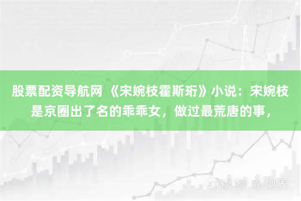 股票配资导航网 《宋婉枝霍斯珩》小说：宋婉枝是京圈出了名的乖乖女，做过最荒唐的事，