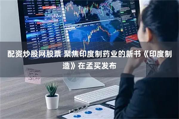 配资炒股网股票 聚焦印度制药业的新书《印度制造》在孟买发布