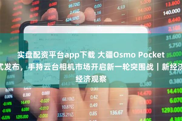 实盘配资平台app下载 大疆Osmo Pocket 4正式发布，手持云台相机市场开启新一轮突围战｜新经济观察