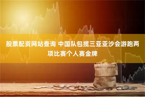 股票配资网站查询 中国队包揽三亚亚沙会游跑两项比赛个人赛金牌