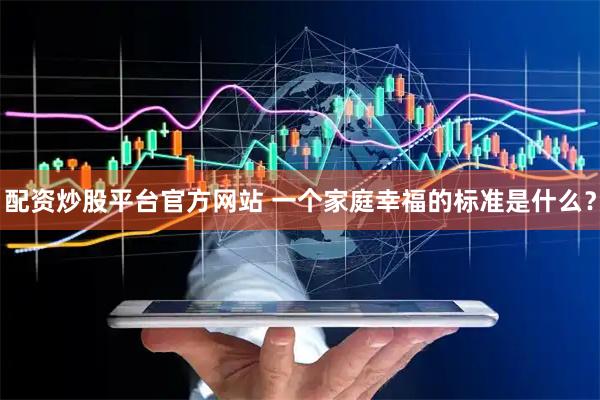 配资炒股平台官方网站 一个家庭幸福的标准是什么？