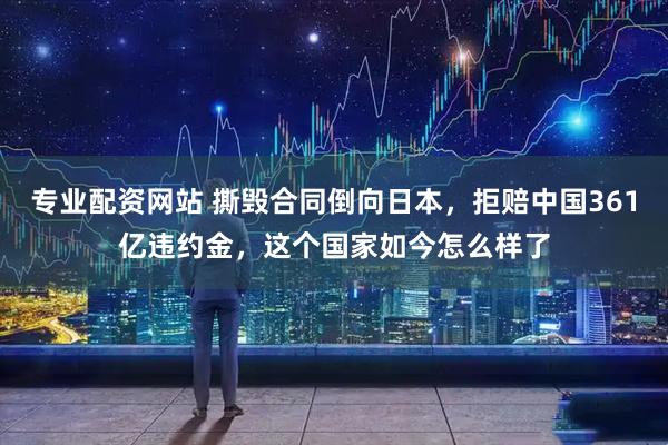 专业配资网站 撕毁合同倒向日本，拒赔中国361亿违约金，这个国家如今怎么样了