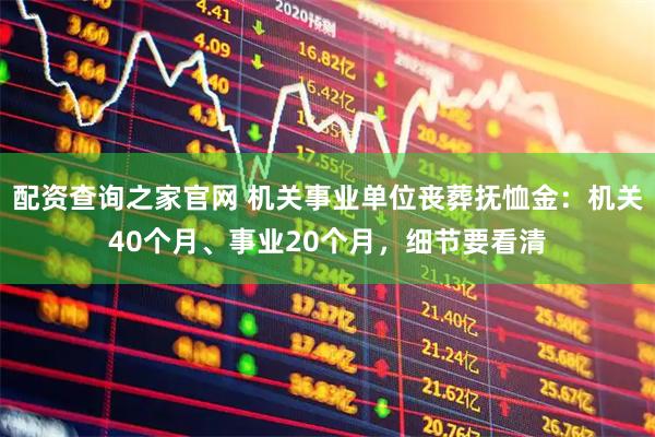 配资查询之家官网 机关事业单位丧葬抚恤金：机关40个月、事业20个月，细节要看清