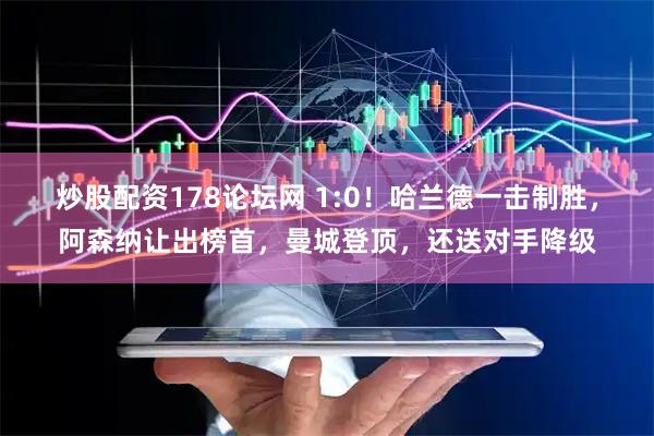 炒股配资178论坛网 1:0！哈兰德一击制胜，阿森纳让出榜首，曼城登顶，还送对手降级