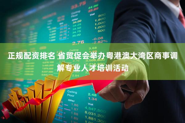 正规配资排名 省贸促会举办粤港澳大湾区商事调解专业人才培训活动