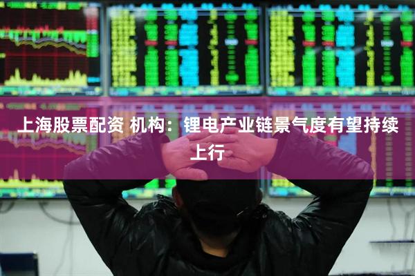 上海股票配资 机构：锂电产业链景气度有望持续上行