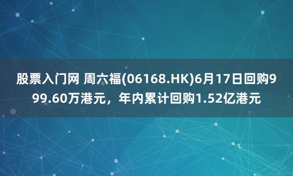 股票入门网 周六福(06168.HK)6月17日回购999.60万港元，年内累计回购1.52亿港元