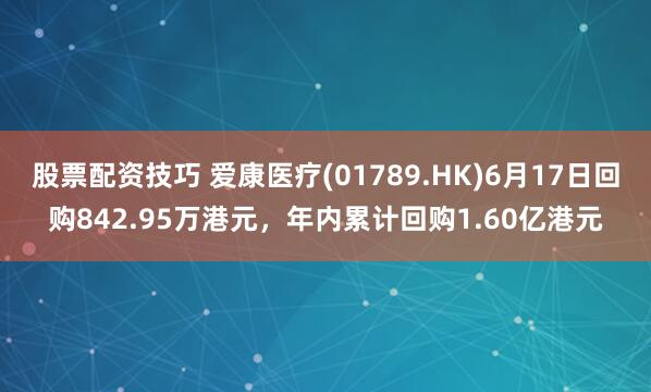 股票配资技巧 爱康医疗(01789.HK)6月17日回购842.95万港元，年内累计回购1.60亿港元