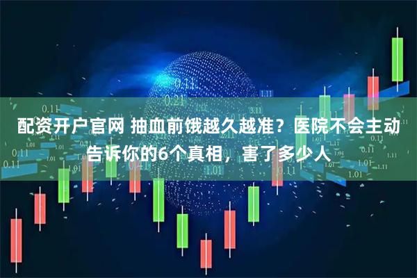 配资开户官网 抽血前饿越久越准？医院不会主动告诉你的6个真相，害了多少人