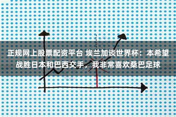 正规网上股票配资平台 埃兰加谈世界杯：本希望战胜日本和巴西交手，我非常喜欢桑巴足球