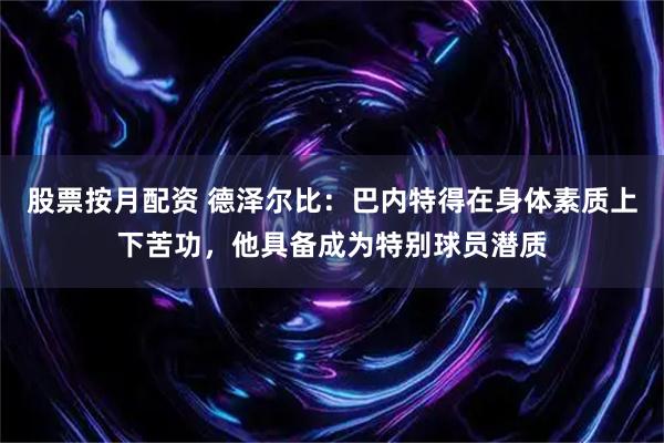 股票按月配资 德泽尔比：巴内特得在身体素质上下苦功，他具备成为特别球员潜质